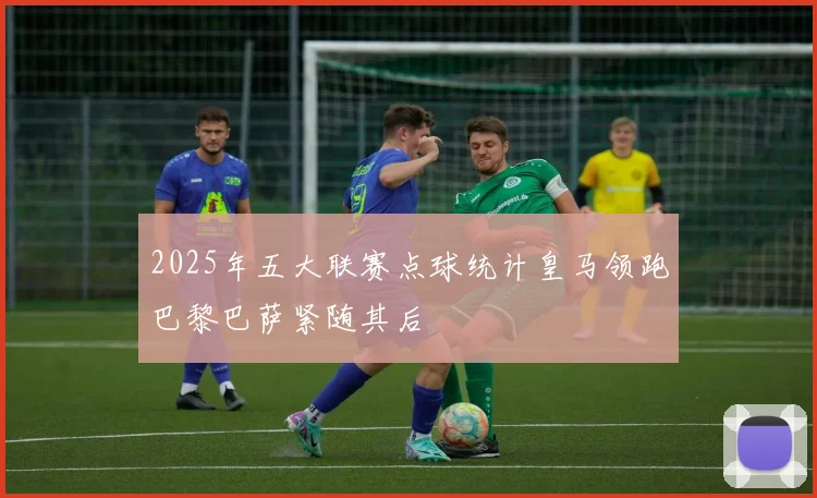 2025年五大联赛点球统计皇马领跑巴黎巴萨紧随其后