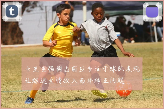 卡里克强调当前应专注于球队表现让球迷全情投入而非转正问题