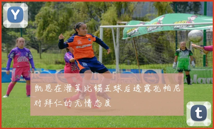 凯恩在灌莱比锡五球后透露孔帕尼对拜仁的无情态度