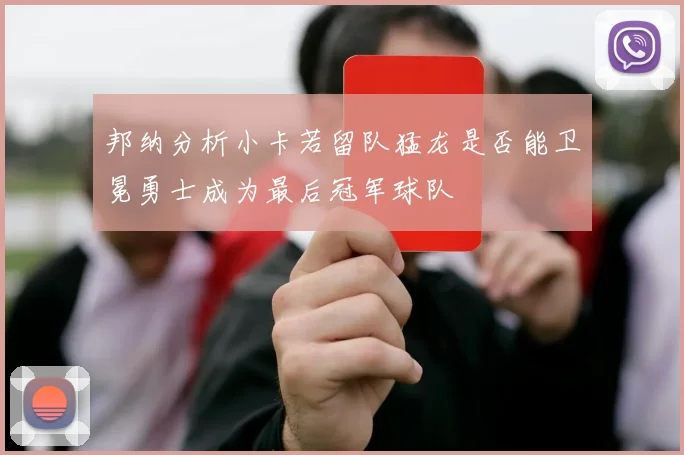 邦纳分析小卡若留队猛龙是否能卫冕勇士成为最后冠军球队