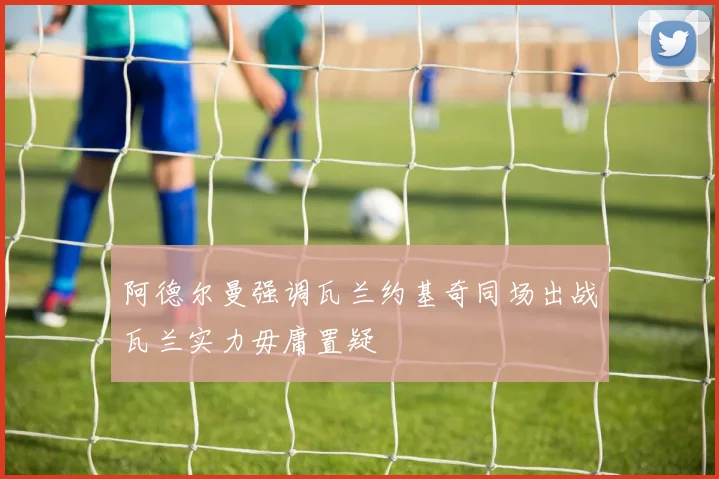 阿德尔曼强调瓦兰约基奇同场出战瓦兰实力毋庸置疑