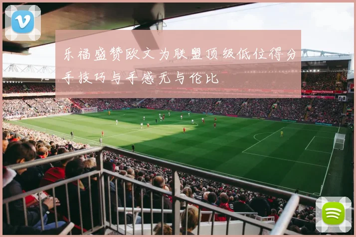 乐福盛赞欧文为联盟顶级低位得分手技巧与手感无与伦比