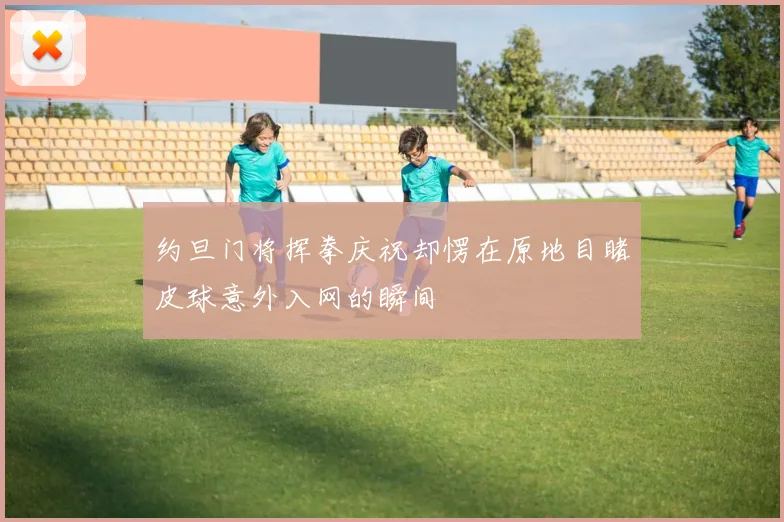 约旦门将挥拳庆祝却愣在原地目睹皮球意外入网的瞬间