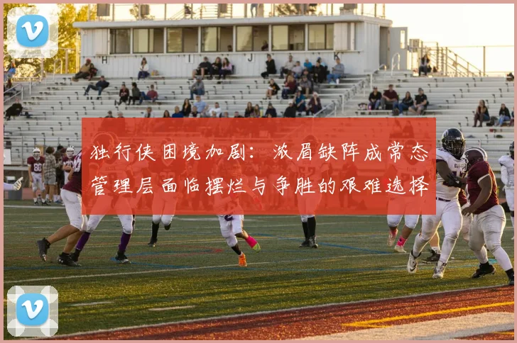 独行侠困境加剧：浓眉缺阵成常态管理层面临摆烂与争胜的艰难选择