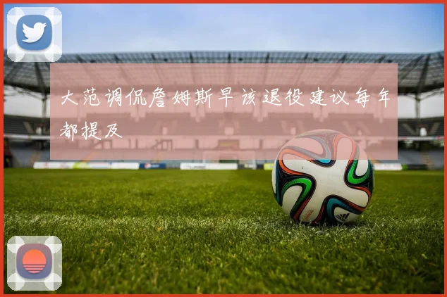 大范调侃詹姆斯早该退役建议每年都提及