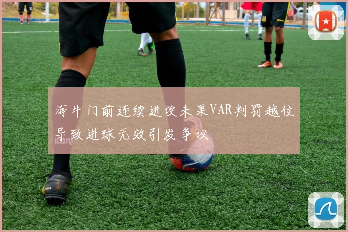 海牛门前连续进攻未果VAR判罚越位导致进球无效引发争议