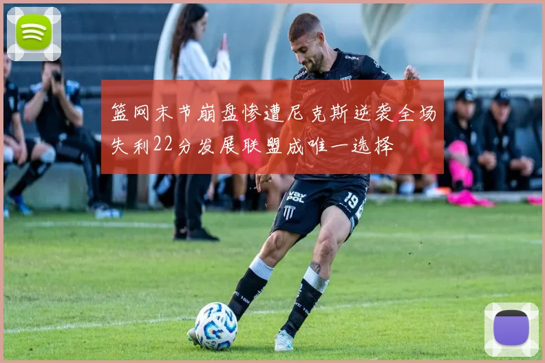 篮网末节崩盘惨遭尼克斯逆袭全场失利22分发展联盟成唯一选择