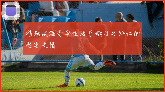 穆勒谈温哥华生活乐趣与对拜仁的思念之情