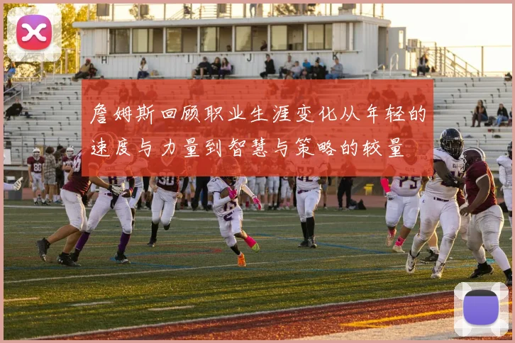 詹姆斯回顾职业生涯变化从年轻的速度与力量到智慧与策略的较量