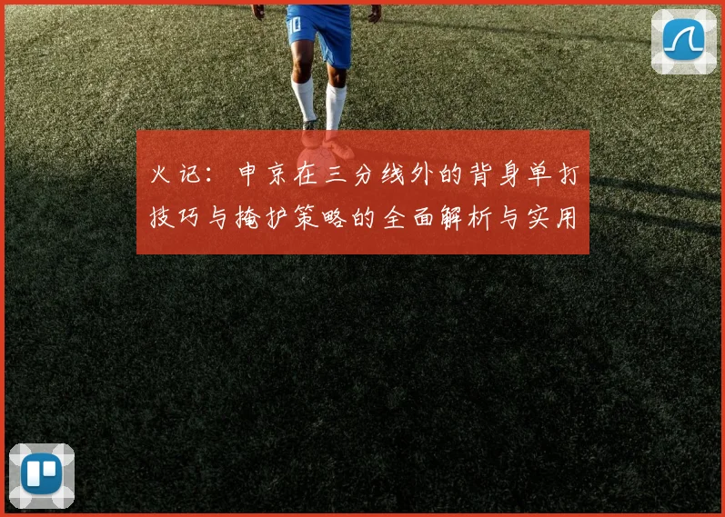 火记：申京在三分线外的背身单打技巧与掩护策略的全面解析与实用指南