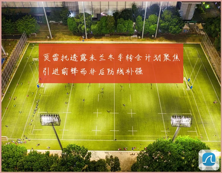 莫雷托透露米兰冬季转会计划聚焦引进前锋而非后防线补强