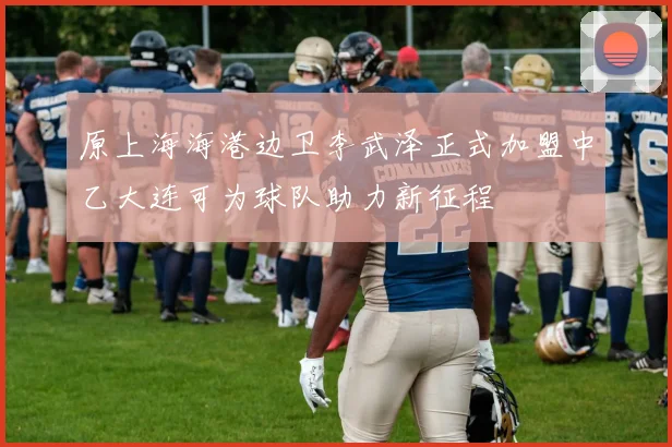 原上海海港边卫李武泽正式加盟中乙大连可为球队助力新征程