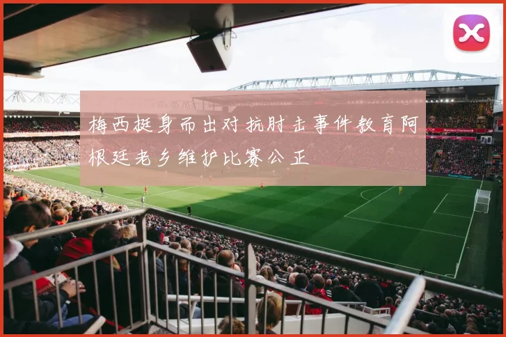 梅西挺身而出对抗肘击事件教育阿根廷老乡维护比赛公正