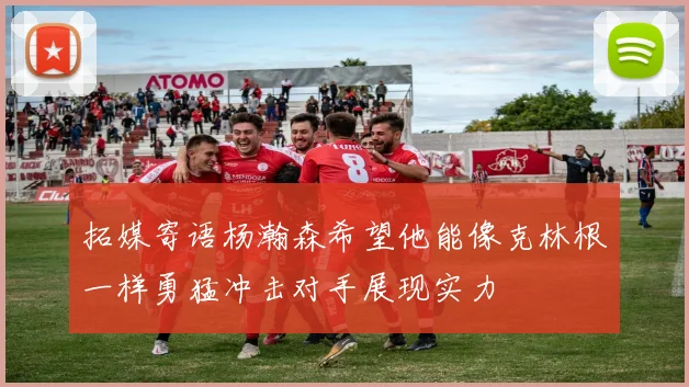 拓媒寄语杨瀚森希望他能像克林根一样勇猛冲击对手展现实力