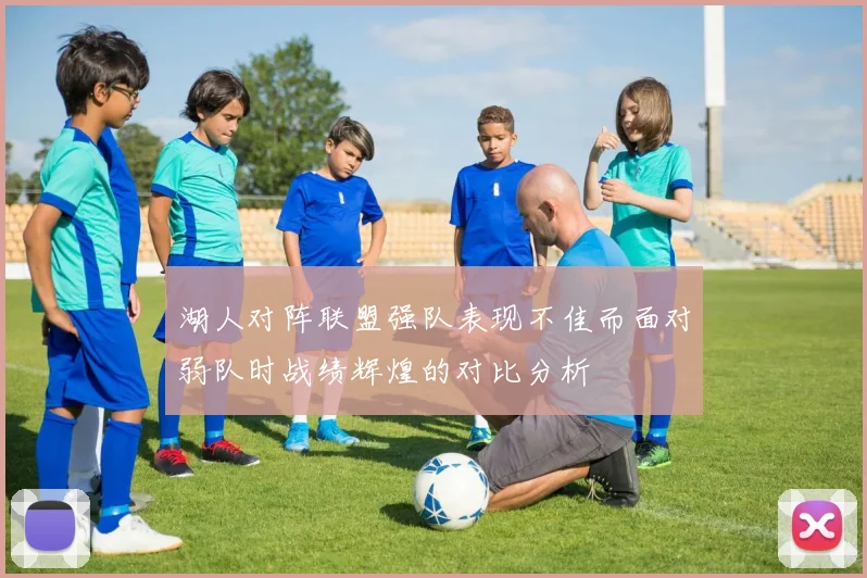 湖人对阵联盟强队表现不佳而面对弱队时战绩辉煌的对比分析