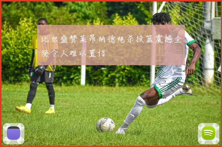 比尔盛赞莱昂纳德绝杀投篮震撼全场令人难以置信