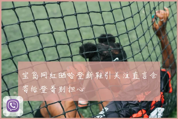 宝岛网红晒哈登新鞋引关注直言会寄给登哥别担心