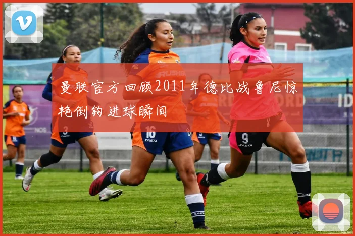 曼联官方回顾2011年德比战鲁尼惊艳倒钩进球瞬间