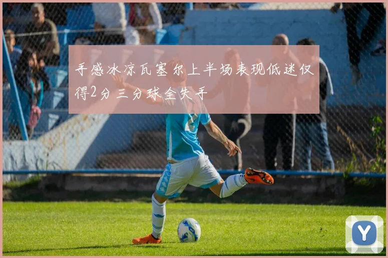 手感冰凉瓦塞尔上半场表现低迷仅得2分三分球全失手