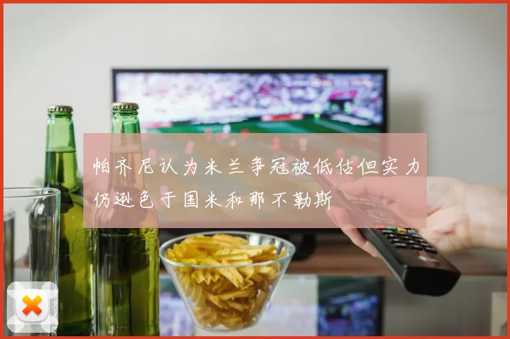 帕齐尼认为米兰争冠被低估但实力仍逊色于国米和那不勒斯