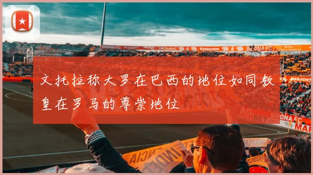 文托拉称大罗在巴西的地位如同教皇在罗马的尊崇地位