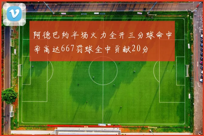 阿德巴约半场火力全开三分球命中率高达667罚球全中贡献20分