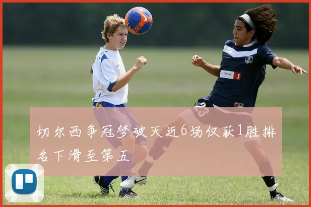 切尔西争冠梦破灭近6场仅获1胜排名下滑至第五