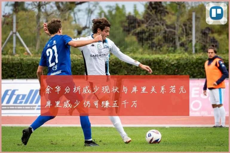 余华分析威少现状与库里关系若无库里威少仍可赚五千万