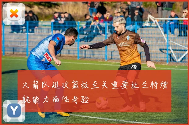 火箭队进攻篮板至关重要杜兰特续航能力面临考验