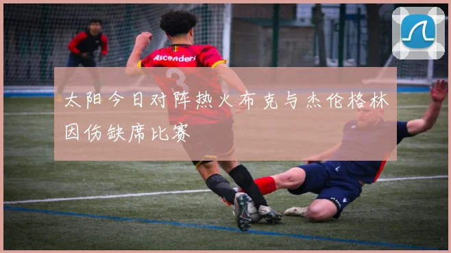 太阳今日对阵热火布克与杰伦格林因伤缺席比赛