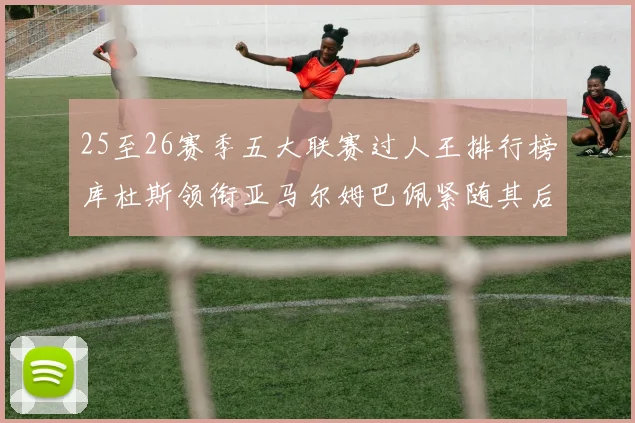 25至26赛季五大联赛过人王排行榜库杜斯领衔亚马尔姆巴佩紧随其后