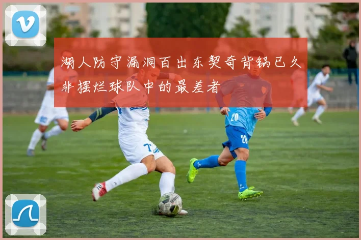 湖人防守漏洞百出东契奇背锅已久非摆烂球队中的最差者