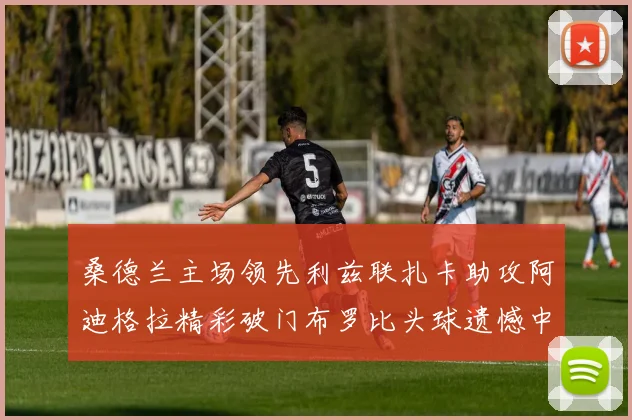 桑德兰主场领先利兹联扎卡助攻阿迪格拉精彩破门布罗比头球遗憾中楣