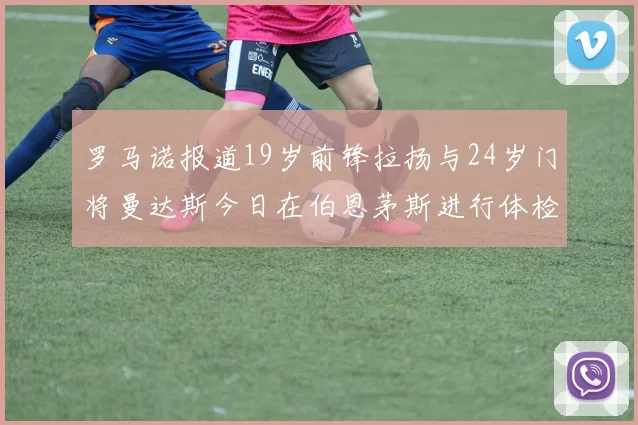罗马诺报道19岁前锋拉扬与24岁门将曼达斯今日在伯恩茅斯进行体检