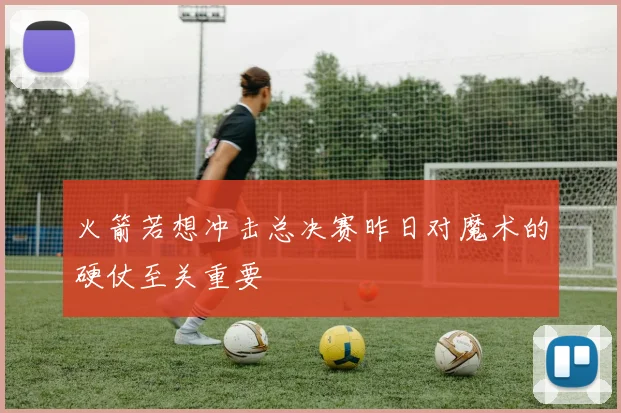 火箭若想冲击总决赛昨日对魔术的硬仗至关重要