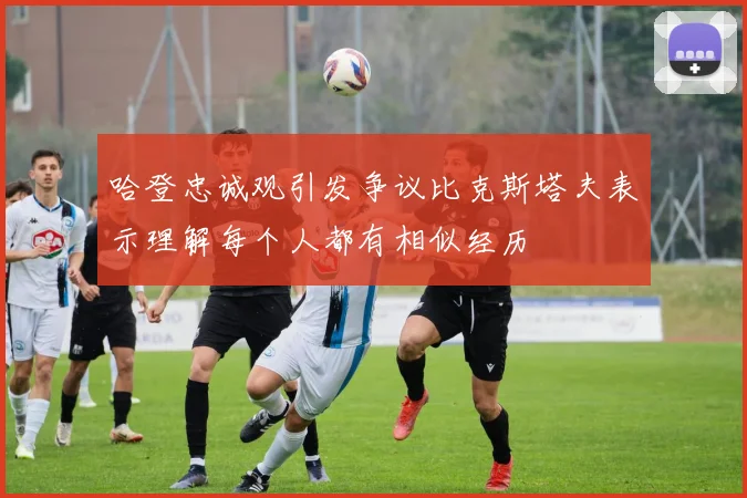 哈登忠诚观引发争议比克斯塔夫表示理解每个人都有相似经历