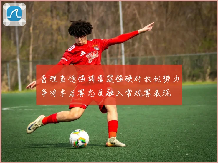 普理查德强调雷霆强硬对抗优势力争将季后赛态度融入常规赛表现