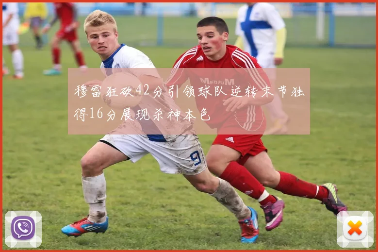 穆雷狂砍42分引领球队逆转末节独得16分展现杀神本色