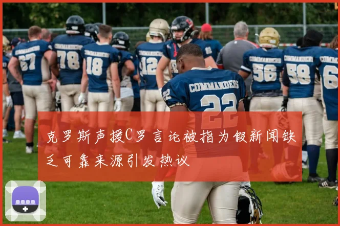克罗斯声援C罗言论被指为假新闻缺乏可靠来源引发热议