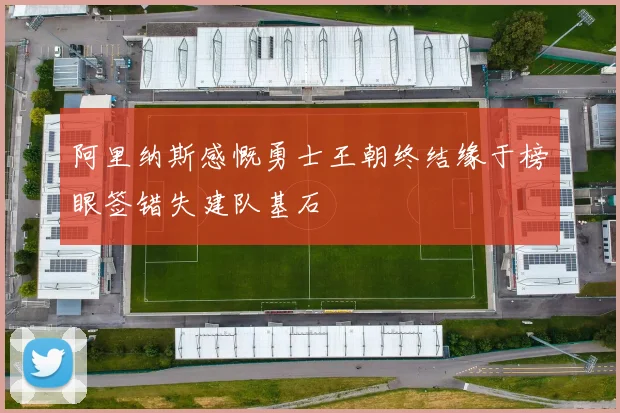 阿里纳斯感慨勇士王朝终结缘于榜眼签错失建队基石