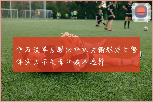伊万谈单后腰批评认为输球源于整体实力不足而非战术选择