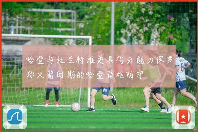 哈登与杜兰特谁更具得分能力保罗称火箭时期的哈登最难防守