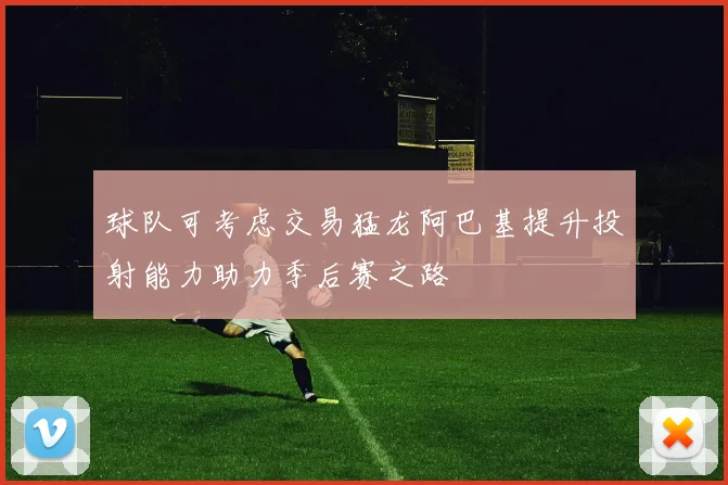 球队可考虑交易猛龙阿巴基提升投射能力助力季后赛之路