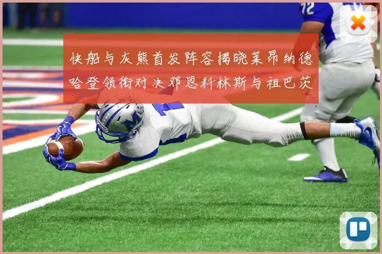 快船与灰熊首发阵容揭晓莱昂纳德哈登领衔对决邓恩科林斯与祖巴茨争锋