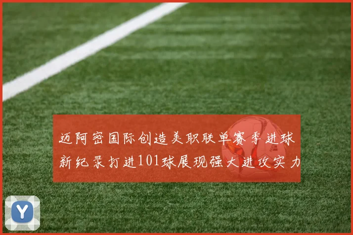 迈阿密国际创造美职联单赛季进球新纪录打进101球展现强大进攻实力
