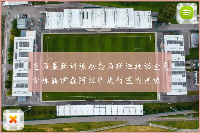 皇马最新训练动态马斯坦托诺全员合练赫伊森阿拉巴进行室内训练