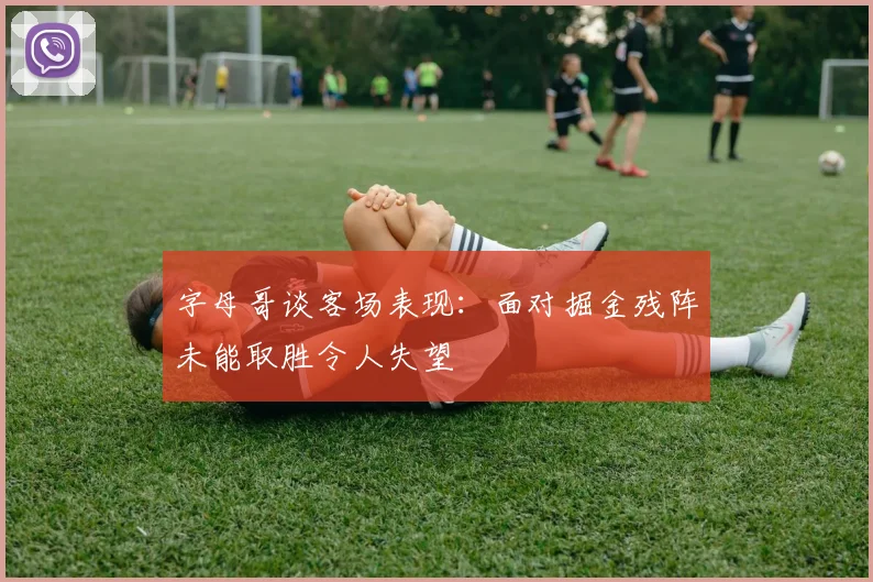 字母哥谈客场表现：面对掘金残阵未能取胜令人失望