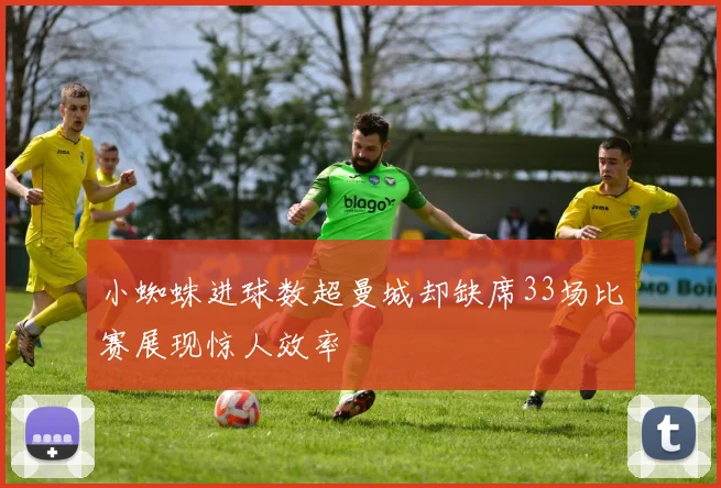 小蜘蛛进球数超曼城却缺席33场比赛展现惊人效率