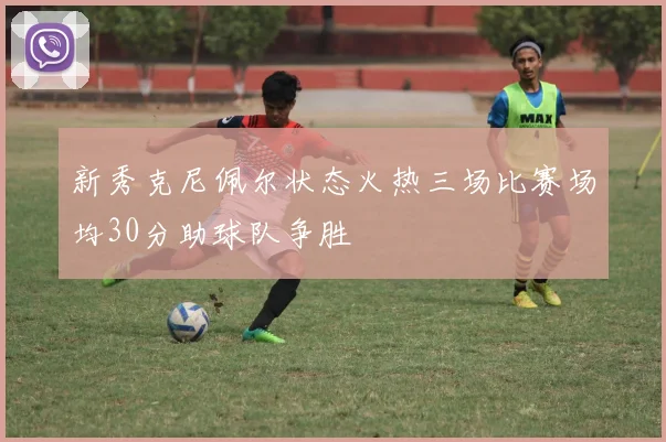 新秀克尼佩尔状态火热三场比赛场均30分助球队争胜