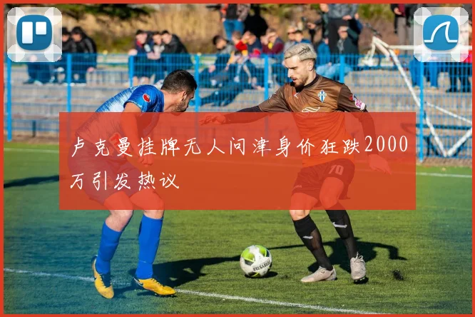 卢克曼挂牌无人问津身价狂跌2000万引发热议